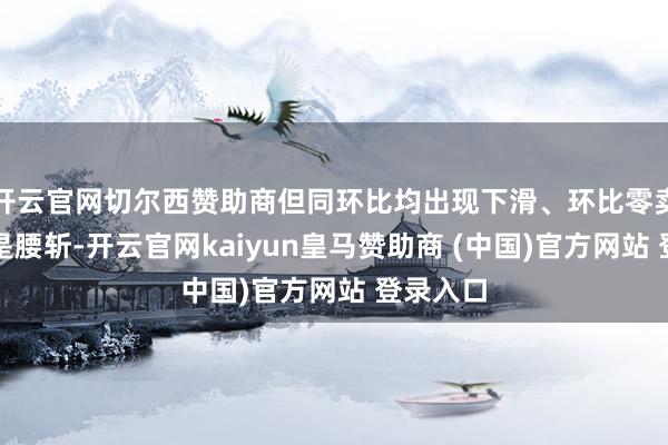 开云官网切尔西赞助商但同环比均出现下滑、环比零卖销量更是腰斩-开云官网kaiyun皇马赞助商 (中国)官方网站 登录入口