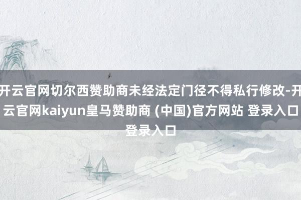 开云官网切尔西赞助商未经法定门径不得私行修改-开云官网kaiyun皇马赞助商 (中国)官方网站 登录入口