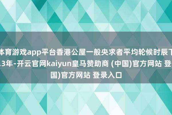 体育游戏app平台香港公屋一般央求者平均轮候时辰下落至5.3年-开云官网kaiyun皇马赞助商 (中国)官方网站 登录入口