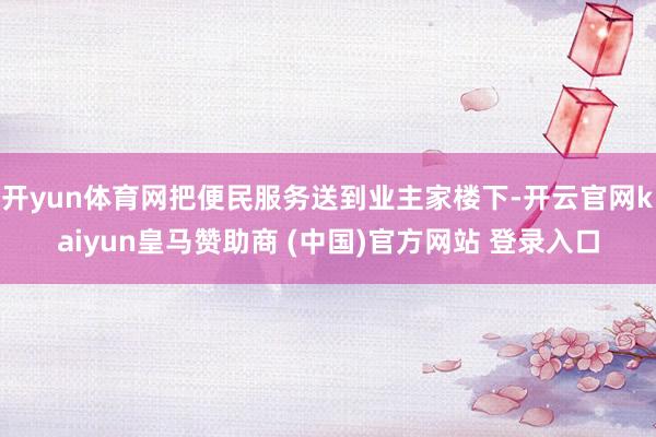 开yun体育网把便民服务送到业主家楼下-开云官网kaiyun皇马赞助商 (中国)官方网站 登录入口