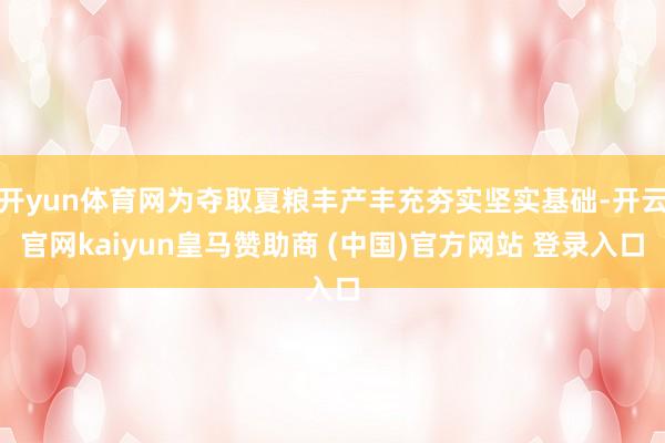 开yun体育网为夺取夏粮丰产丰充夯实坚实基础-开云官网kaiyun皇马赞助商 (中国)官方网站 登录入口