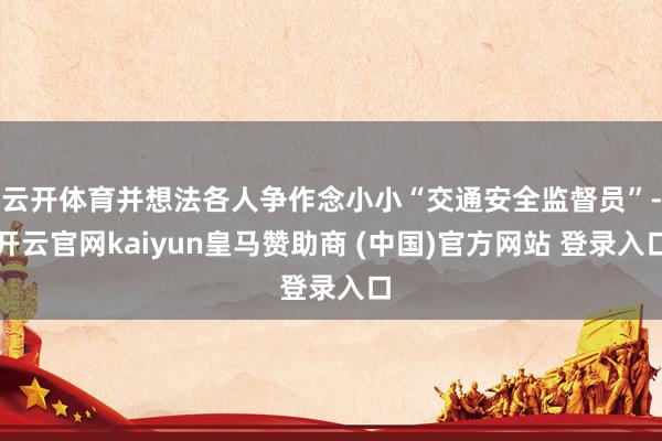 云开体育并想法各人争作念小小“交通安全监督员”-开云官网kaiyun皇马赞助商 (中国)官方网站 登录入口