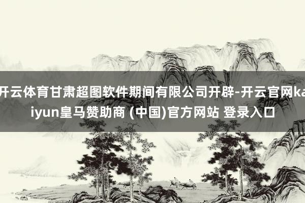 开云体育甘肃超图软件期间有限公司开辟-开云官网kaiyun皇马赞助商 (中国)官方网站 登录入口
