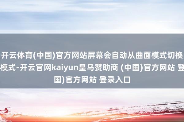 开云体育(中国)官方网站屏幕会自动从曲面模式切换为平面模式-开云官网kaiyun皇马赞助商 (中国)官方网站 登录入口