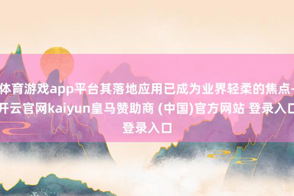 体育游戏app平台其落地应用已成为业界轻柔的焦点-开云官网kaiyun皇马赞助商 (中国)官方网站 登录入口