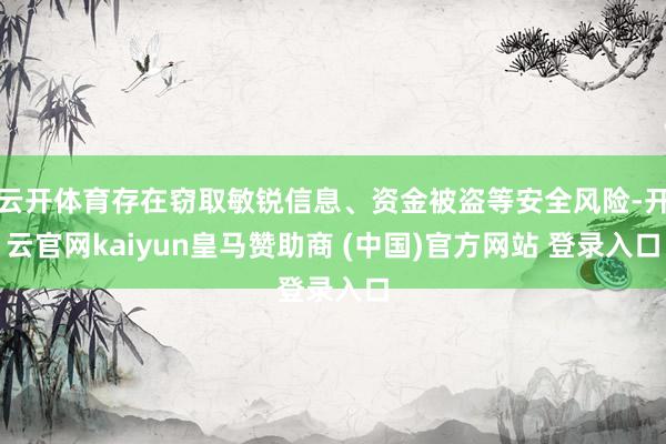 云开体育存在窃取敏锐信息、资金被盗等安全风险-开云官网kaiyun皇马赞助商 (中国)官方网站 登录入口