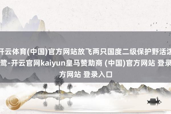 开云体育(中国)官方网站放飞两只国度二级保护野活泼物白鹭-开云官网kaiyun皇马赞助商 (中国)官方网站 登录入口