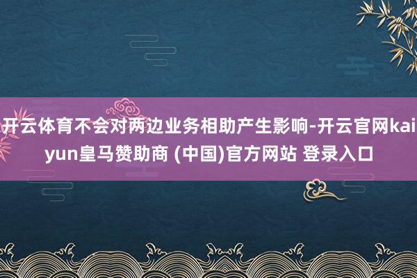开云体育不会对两边业务相助产生影响-开云官网kaiyun皇马赞助商 (中国)官方网站 登录入口