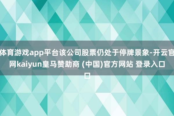 体育游戏app平台该公司股票仍处于停牌景象-开云官网kaiyun皇马赞助商 (中国)官方网站 登录入口