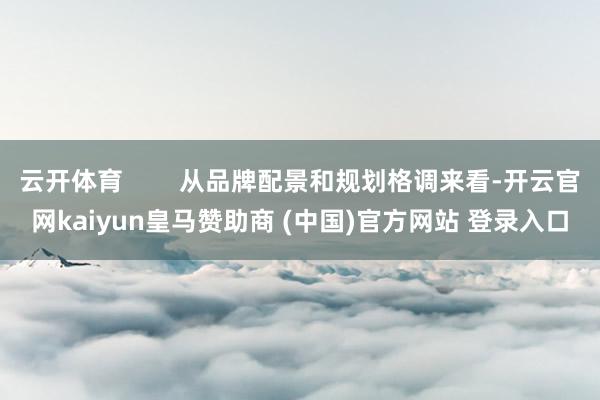 云开体育        从品牌配景和规划格调来看-开云官网kaiyun皇马赞助商 (中国)官方网站 登录入口