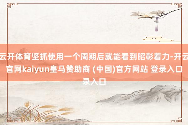 云开体育坚抓使用一个周期后就能看到昭彰着力-开云官网kaiyun皇马赞助商 (中国)官方网站 登录入口