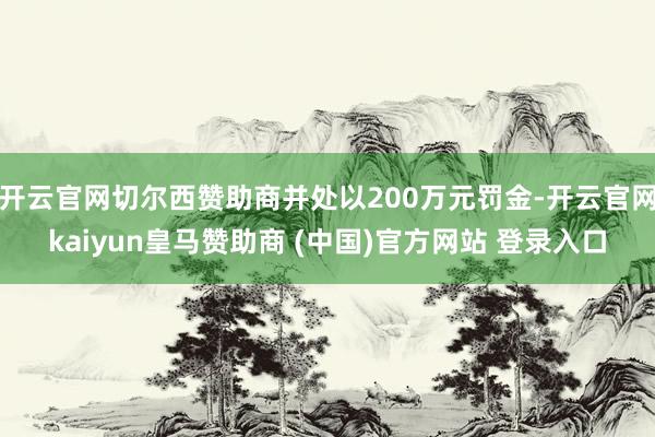 开云官网切尔西赞助商并处以200万元罚金-开云官网kaiyun皇马赞助商 (中国)官方网站 登录入口