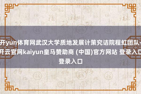 开yun体育网武汉大学质地发展计策究诘院程虹团队-开云官网kaiyun皇马赞助商 (中国)官方网站 登录入口