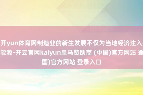 开yun体育网制造业的新生发展不仅为当地经济注入了强盛能源-开云官网kaiyun皇马赞助商 (中国)官方网站 登录入口