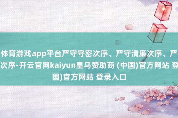 体育游戏app平台严守守密次序、严守清廉次序、严守责任次序-开云官网kaiyun皇马赞助商 (中国)官方网站 登录入口