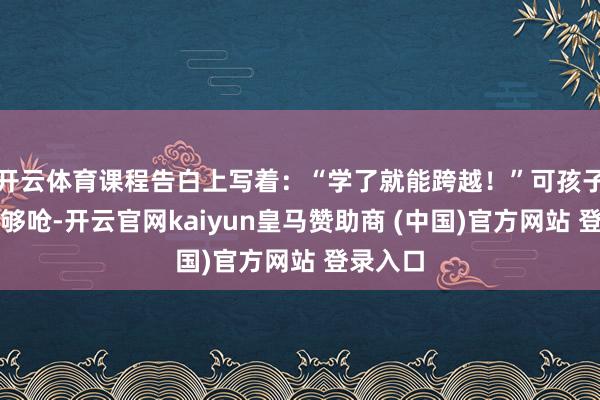 开云体育课程告白上写着：“学了就能跨越！”可孩子们累得够呛-开云官网kaiyun皇马赞助商 (中国)官方网站 登录入口