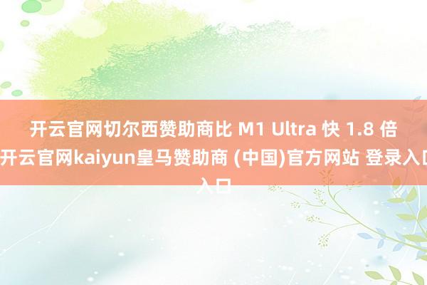 开云官网切尔西赞助商比 M1 Ultra 快 1.8 倍-开云官网kaiyun皇马赞助商 (中国)官方网站 登录入口