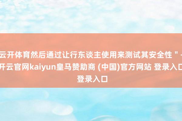 云开体育然后通过让行东谈主使用来测试其安全性＂-开云官网kaiyun皇马赞助商 (中国)官方网站 登录入口