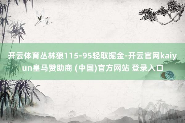 开云体育丛林狼115-95轻取掘金-开云官网kaiyun皇马赞助商 (中国)官方网站 登录入口