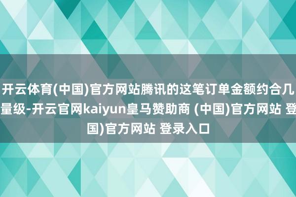 开云体育(中国)官方网站腾讯的这笔订单金额约合几十亿元量级-开云官网kaiyun皇马赞助商 (中国)官方网站 登录入口