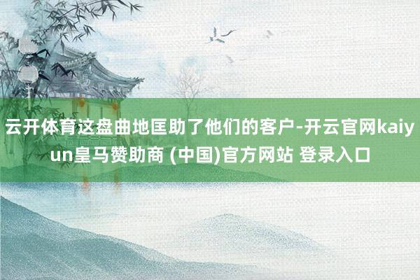 云开体育这盘曲地匡助了他们的客户-开云官网kaiyun皇马赞助商 (中国)官方网站 登录入口