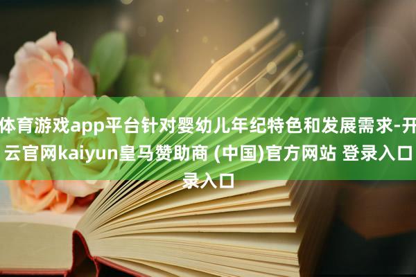 体育游戏app平台针对婴幼儿年纪特色和发展需求-开云官网kaiyun皇马赞助商 (中国)官方网站 登录入口