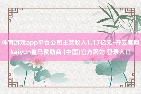 体育游戏app平台公司主营收入1.17亿元-开云官网kaiyun皇马赞助商 (中国)官方网站 登录入口