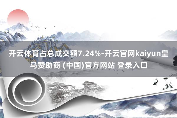 开云体育占总成交额7.24%-开云官网kaiyun皇马赞助商 (中国)官方网站 登录入口