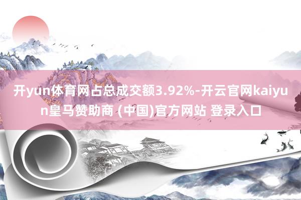 开yun体育网占总成交额3.92%-开云官网kaiyun皇马赞助商 (中国)官方网站 登录入口