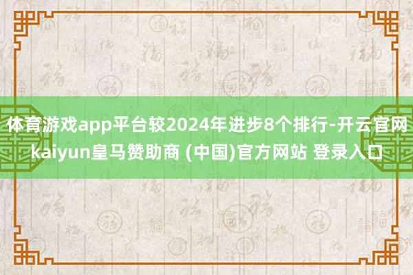 体育游戏app平台较2024年进步8个排行-开云官网kaiyun皇马赞助商 (中国)官方网站 登录入口
