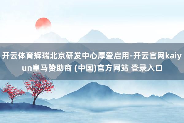 开云体育辉瑞北京研发中心厚爱启用-开云官网kaiyun皇马赞助商 (中国)官方网站 登录入口