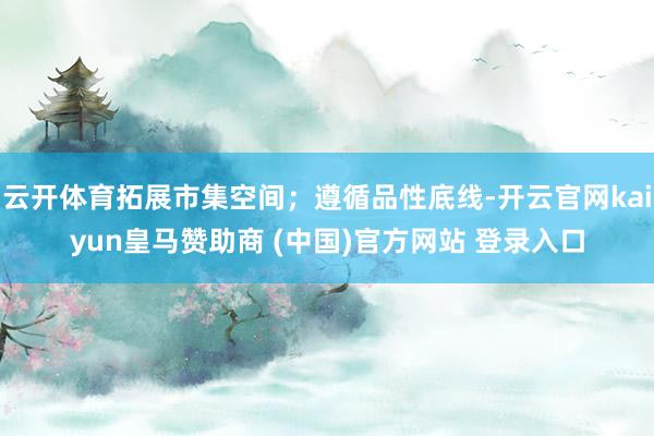 云开体育拓展市集空间；遵循品性底线-开云官网kaiyun皇马赞助商 (中国)官方网站 登录入口