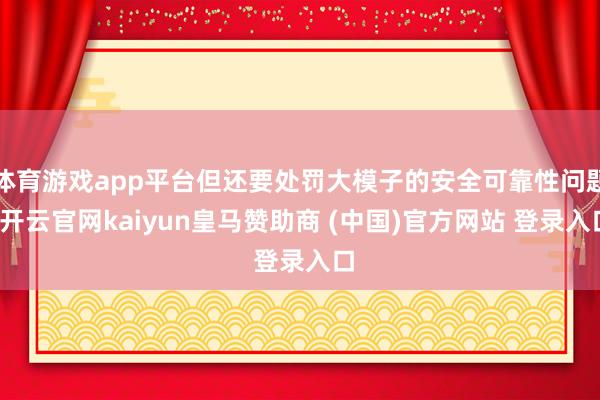 体育游戏app平台但还要处罚大模子的安全可靠性问题-开云官网kaiyun皇马赞助商 (中国)官方网站 登录入口