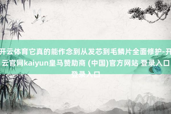 开云体育它真的能作念到从发芯到毛鳞片全面修护-开云官网kaiyun皇马赞助商 (中国)官方网站 登录入口