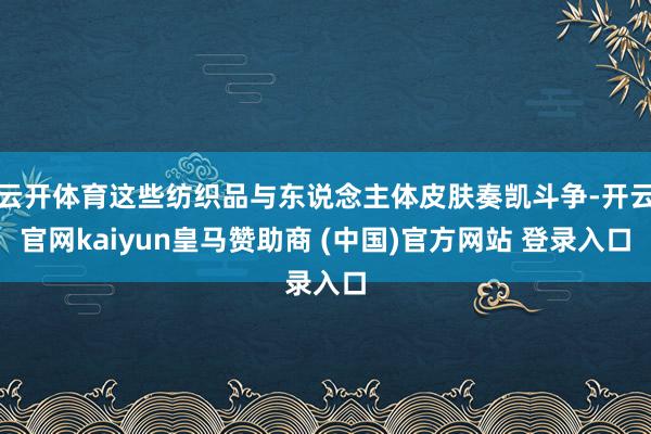 云开体育这些纺织品与东说念主体皮肤奏凯斗争-开云官网kaiyun皇马赞助商 (中国)官方网站 登录入口