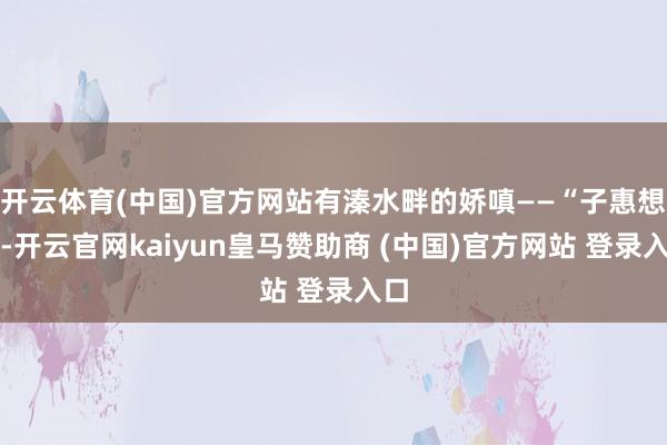 开云体育(中国)官方网站有溱水畔的娇嗔——“子惠想我-开云官网kaiyun皇马赞助商 (中国)官方网站 登录入口