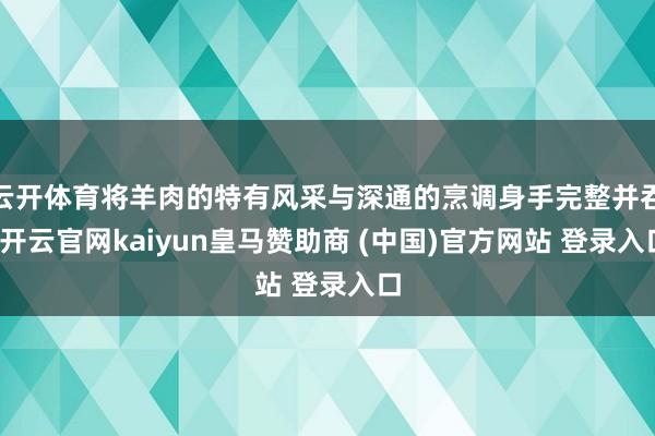 云开体育将羊肉的特有风采与深通的烹调身手完整并吞-开云官网kaiyun皇马赞助商 (中国)官方网站 登录入口