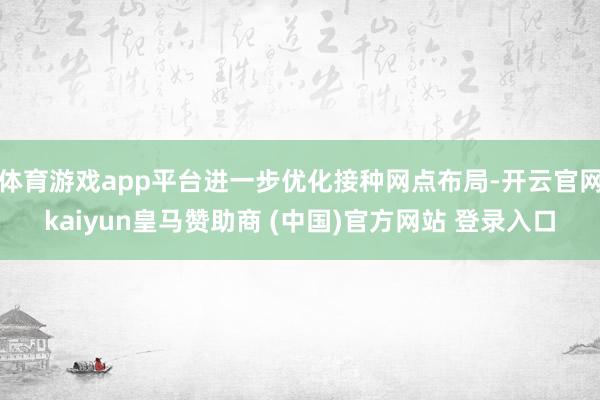 体育游戏app平台进一步优化接种网点布局-开云官网kaiyun皇马赞助商 (中国)官方网站 登录入口