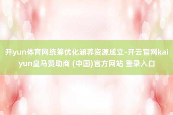 开yun体育网统筹优化涵养资源成立-开云官网kaiyun皇马赞助商 (中国)官方网站 登录入口