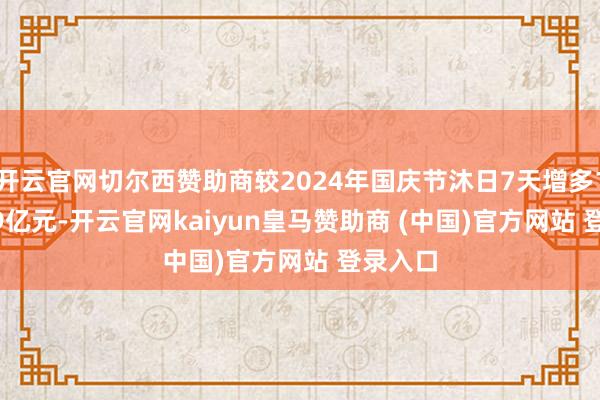 开云官网切尔西赞助商较2024年国庆节沐日7天增多1081.89亿元-开云官网kaiyun皇马赞助商 (中国)官方网站 登录入口