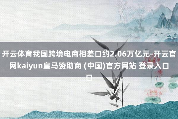 开云体育我国跨境电商相差口约2.06万亿元-开云官网kaiyun皇马赞助商 (中国)官方网站 登录入口