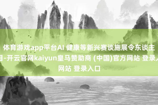 体育游戏app平台AI 健康等新兴赛谈施展令东谈主属目-开云官网kaiyun皇马赞助商 (中国)官方网站 登录入口