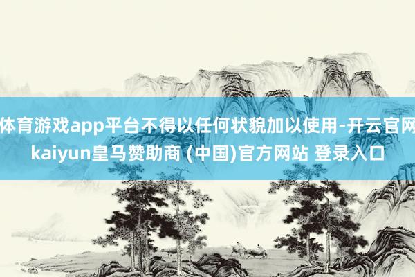 体育游戏app平台不得以任何状貌加以使用-开云官网kaiyun皇马赞助商 (中国)官方网站 登录入口