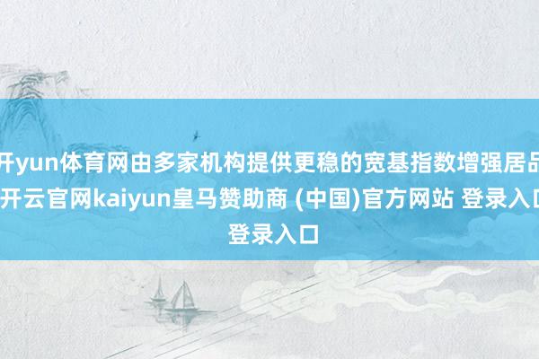开yun体育网由多家机构提供更稳的宽基指数增强居品-开云官网kaiyun皇马赞助商 (中国)官方网站 登录入口