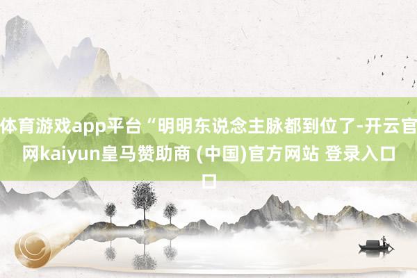 体育游戏app平台“明明东说念主脉都到位了-开云官网kaiyun皇马赞助商 (中国)官方网站 登录入口