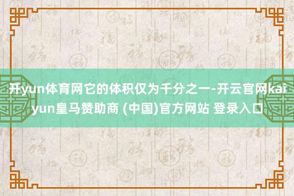 开yun体育网它的体积仅为千分之一-开云官网kaiyun皇马赞助商 (中国)官方网站 登录入口