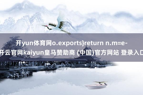 开yun体育网o.exports}return n.m=e-开云官网kaiyun皇马赞助商 (中国)官方网站 登录入口