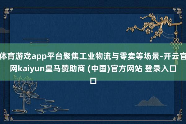 体育游戏app平台聚焦工业物流与零卖等场景-开云官网kaiyun皇马赞助商 (中国)官方网站 登录入口
