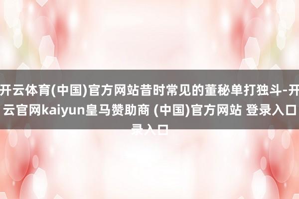 开云体育(中国)官方网站昔时常见的董秘单打独斗-开云官网kaiyun皇马赞助商 (中国)官方网站 登录入口