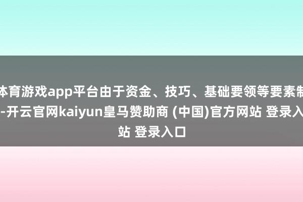 体育游戏app平台由于资金、技巧、基础要领等要素制约-开云官网kaiyun皇马赞助商 (中国)官方网站 登录入口